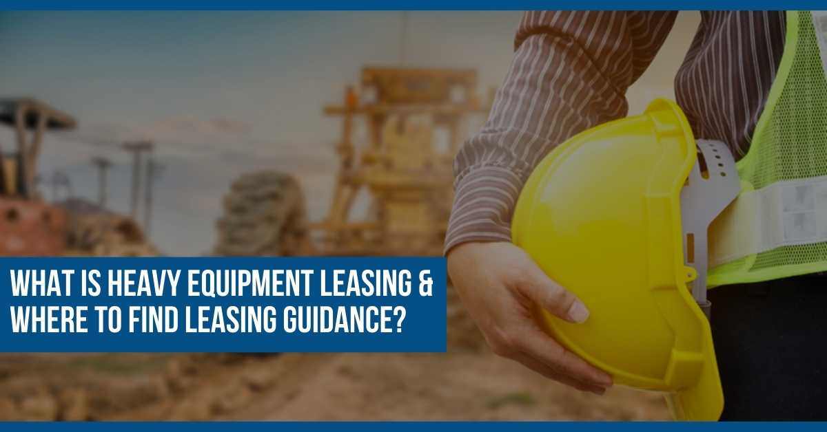 What Is Heavy Equipment Leasing & Where To Find Guidance?