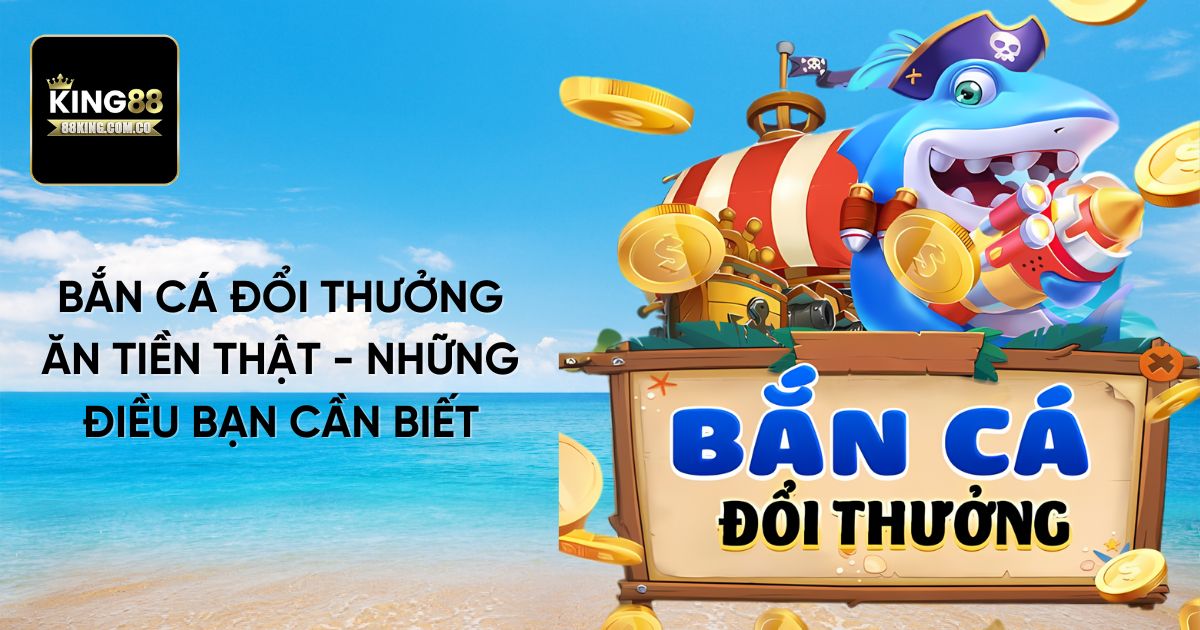 Bắn Cá Đổi Thưởng Ăn Tiền Thật - Những điều bạn cần biết