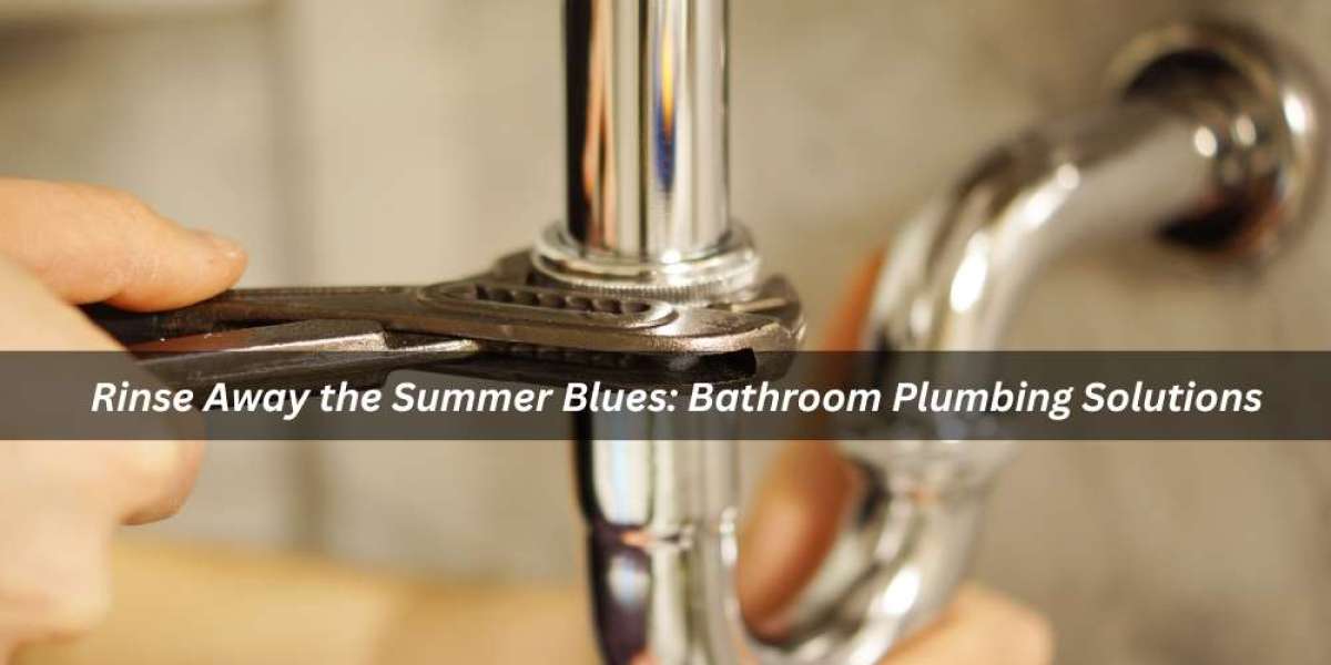 Rinse Away the Summer Blues: Bathroom Plumbing Solutions