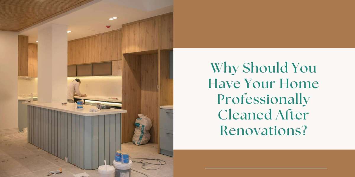 Why Should You Have Your Home Professionally Cleaned After Renovations?