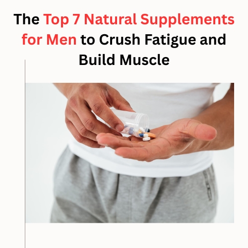 The Top 7 Natural Supplements for Men to Crush Fatigue and Build Muscle - Blogingers