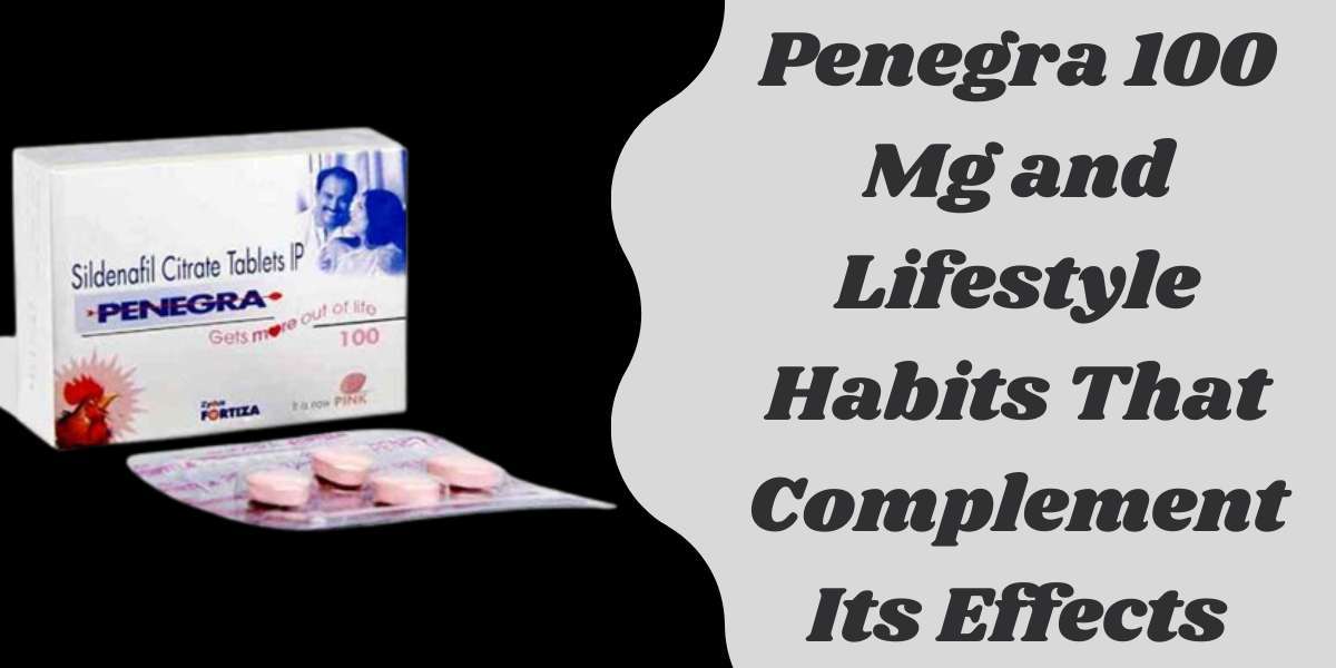 Penegra 100 Mg and Lifestyle Habits That Complement Its Effects