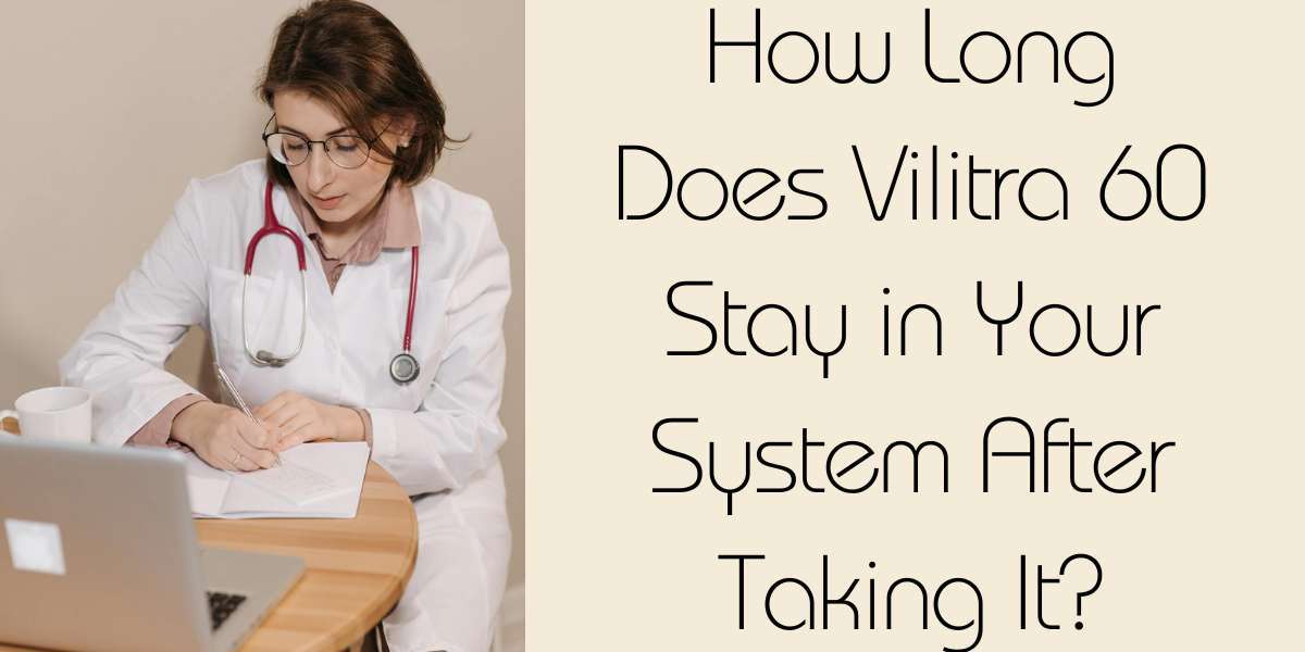 How Long Does Vilitra 60 Stay in Your System After Taking It?