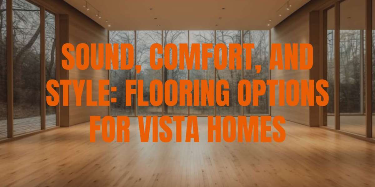 Sound, Comfort, and Style: Flooring Options for Vista Homes